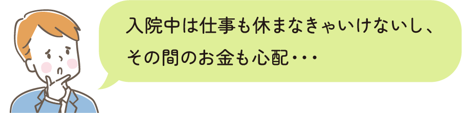 入院中は仕事も休まなきゃいけないし、その間のお金も心配・・・